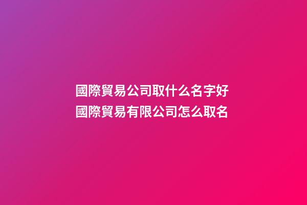國際貿易公司取什么名字好 國際貿易有限公司怎么取名-第1張-公司起名-玄機派